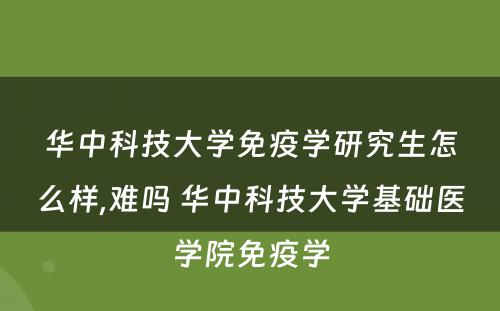 华中科技大学免疫学研究生怎么样,难吗 华中科技大学基础医学院免疫学