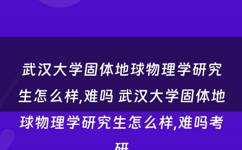 武汉大学固体地球物理学研究生怎么样,难吗 武汉大学固体地球物理学研究生怎么样,难吗考研