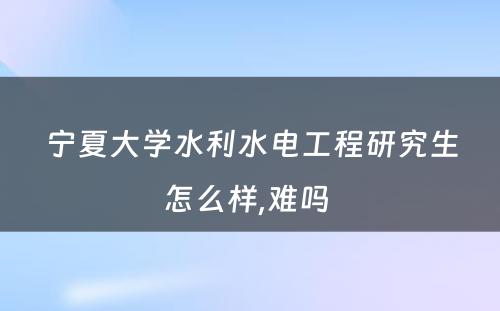 宁夏大学水利水电工程研究生怎么样,难吗 