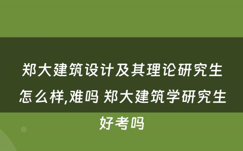 郑大建筑设计及其理论研究生怎么样,难吗 郑大建筑学研究生好考吗