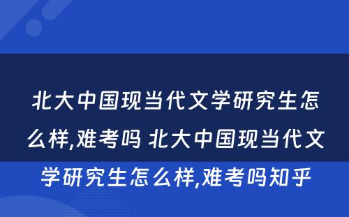 北大中国现当代文学研究生怎么样,难考吗 北大中国现当代文学研究生怎么样,难考吗知乎