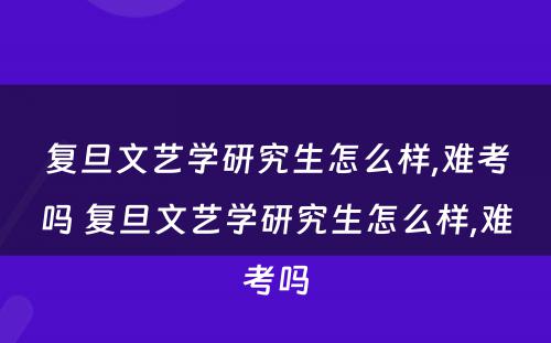 复旦文艺学研究生怎么样,难考吗 复旦文艺学研究生怎么样,难考吗