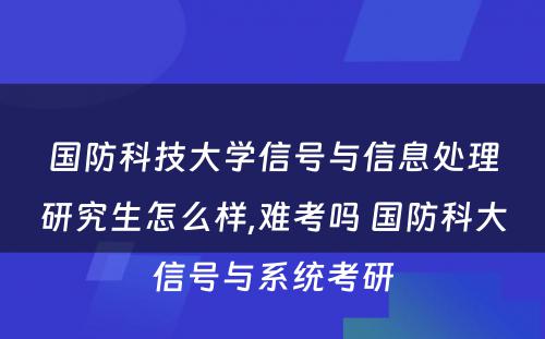 国防科技大学信号与信息处理研究生怎么样,难考吗 国防科大信号与系统考研