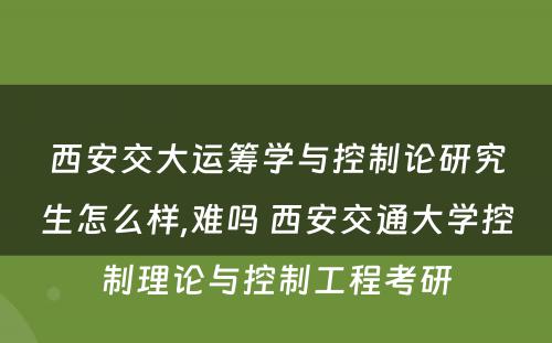 西安交大运筹学与控制论研究生怎么样,难吗 西安交通大学控制理论与控制工程考研