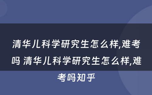 清华儿科学研究生怎么样,难考吗 清华儿科学研究生怎么样,难考吗知乎
