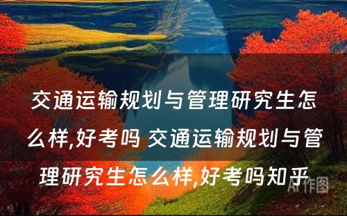 交通运输规划与管理研究生怎么样,好考吗 交通运输规划与管理研究生怎么样,好考吗知乎