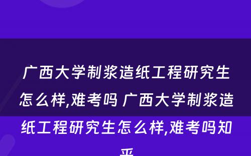 广西大学制浆造纸工程研究生怎么样,难考吗 广西大学制浆造纸工程研究生怎么样,难考吗知乎