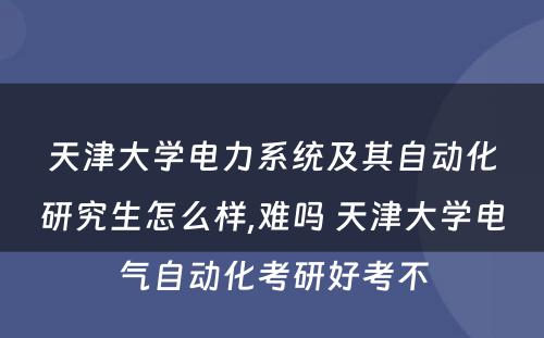 天津大学电力系统及其自动化研究生怎么样,难吗 天津大学电气自动化考研好考不