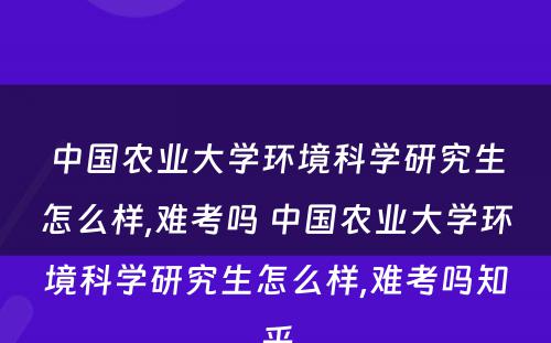 中国农业大学环境科学研究生怎么样,难考吗 中国农业大学环境科学研究生怎么样,难考吗知乎
