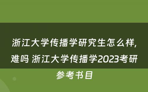 浙江大学传播学研究生怎么样,难吗 浙江大学传播学2023考研参考书目
