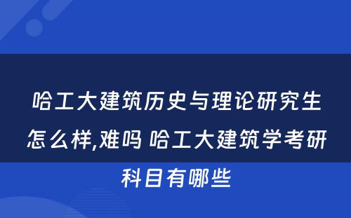 哈工大建筑历史与理论研究生怎么样,难吗 哈工大建筑学考研科目有哪些