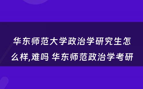 华东师范大学政治学研究生怎么样,难吗 华东师范政治学考研
