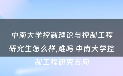 中南大学控制理论与控制工程研究生怎么样,难吗 中南大学控制工程研究方向