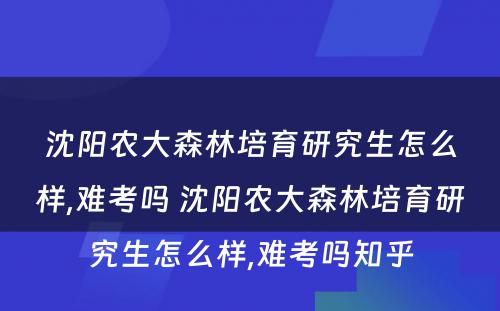 沈阳农大森林培育研究生怎么样,难考吗 沈阳农大森林培育研究生怎么样,难考吗知乎