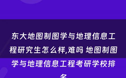东大地图制图学与地理信息工程研究生怎么样,难吗 地图制图学与地理信息工程考研学校排名