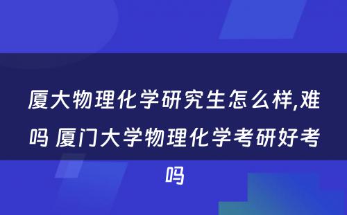 厦大物理化学研究生怎么样,难吗 厦门大学物理化学考研好考吗
