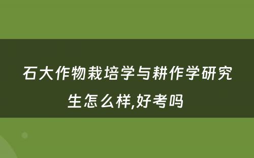 石大作物栽培学与耕作学研究生怎么样,好考吗 