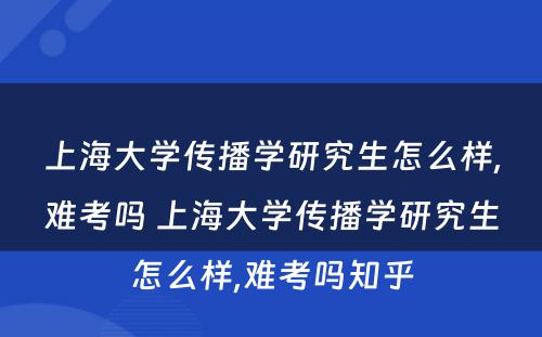 上海大学传播学研究生怎么样,难考吗 上海大学传播学研究生怎么样,难考吗知乎