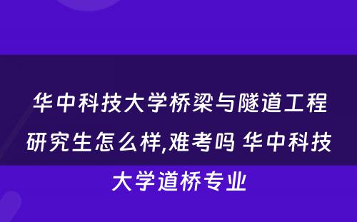 华中科技大学桥梁与隧道工程研究生怎么样,难考吗 华中科技大学道桥专业