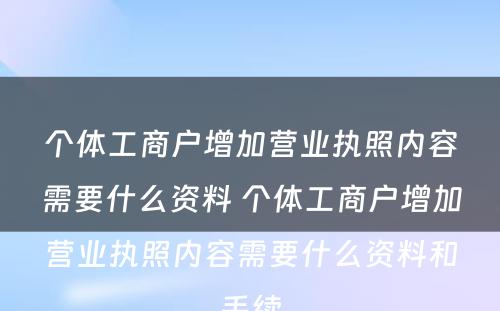 个体工商户增加营业执照内容需要什么资料 个体工商户增加营业执照内容需要什么资料和手续