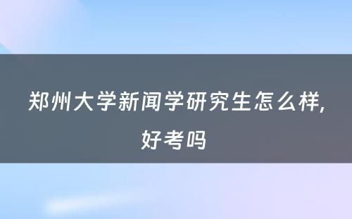 郑州大学新闻学研究生怎么样,好考吗 