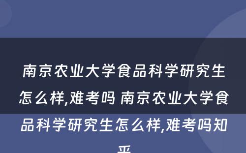 南京农业大学食品科学研究生怎么样,难考吗 南京农业大学食品科学研究生怎么样,难考吗知乎