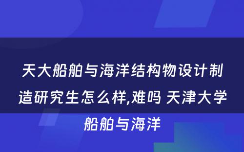 天大船舶与海洋结构物设计制造研究生怎么样,难吗 天津大学船舶与海洋