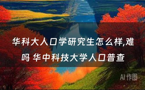 华科大人口学研究生怎么样,难吗 华中科技大学人口普查