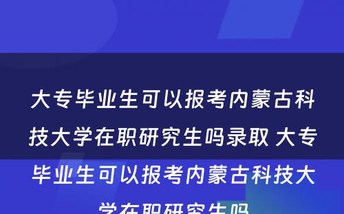 大专毕业生可以报考内蒙古科技大学在职研究生吗录取 大专毕业生可以报考内蒙古科技大学在职研究生吗