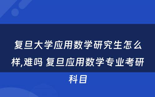 复旦大学应用数学研究生怎么样,难吗 复旦应用数学专业考研科目