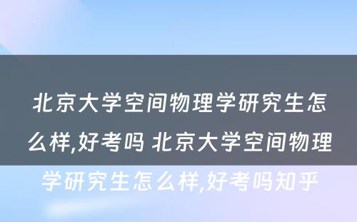 北京大学空间物理学研究生怎么样,好考吗 北京大学空间物理学研究生怎么样,好考吗知乎