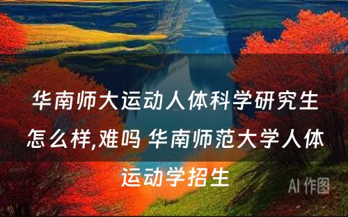 华南师大运动人体科学研究生怎么样,难吗 华南师范大学人体运动学招生