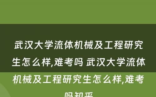 武汉大学流体机械及工程研究生怎么样,难考吗 武汉大学流体机械及工程研究生怎么样,难考吗知乎