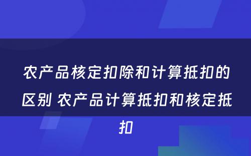 农产品核定扣除和计算抵扣的区别 农产品计算抵扣和核定抵扣