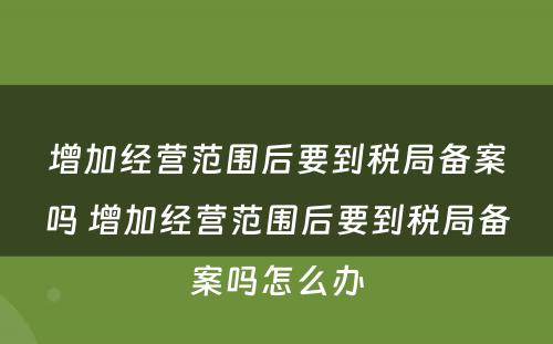 增加经营范围后要到税局备案吗 增加经营范围后要到税局备案吗怎么办