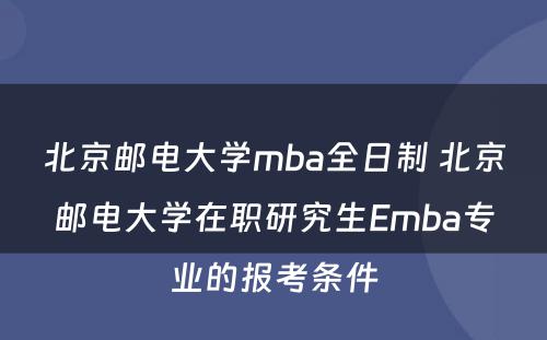 北京邮电大学mba全日制 北京邮电大学在职研究生Emba专业的报考条件