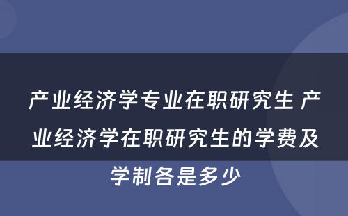 产业经济学专业在职研究生 产业经济学在职研究生的学费及学制各是多少