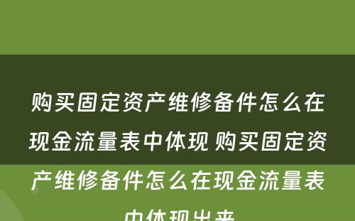 购买固定资产维修备件怎么在现金流量表中体现 购买固定资产维修备件怎么在现金流量表中体现出来