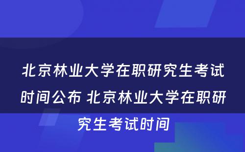 北京林业大学在职研究生考试时间公布 北京林业大学在职研究生考试时间