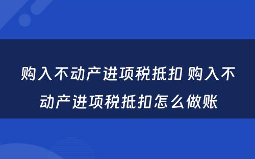 购入不动产进项税抵扣 购入不动产进项税抵扣怎么做账