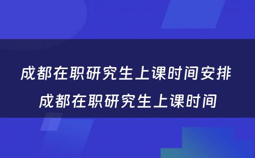 成都在职研究生上课时间安排 成都在职研究生上课时间