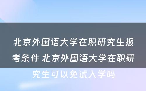 北京外国语大学在职研究生报考条件 北京外国语大学在职研究生可以免试入学吗