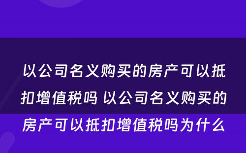 以公司名义购买的房产可以抵扣增值税吗 以公司名义购买的房产可以抵扣增值税吗为什么