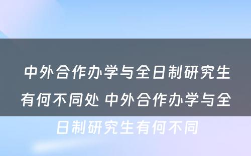 中外合作办学与全日制研究生有何不同处 中外合作办学与全日制研究生有何不同