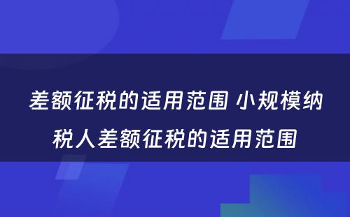 差额征税的适用范围 小规模纳税人差额征税的适用范围