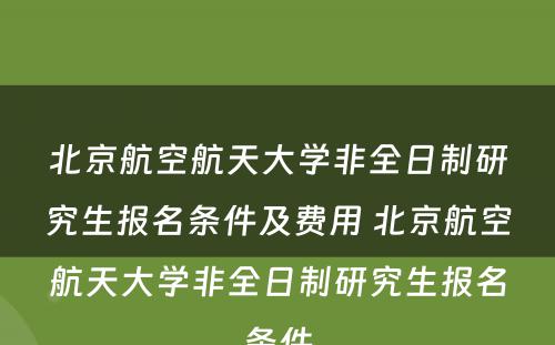 北京航空航天大学非全日制研究生报名条件及费用 北京航空航天大学非全日制研究生报名条件