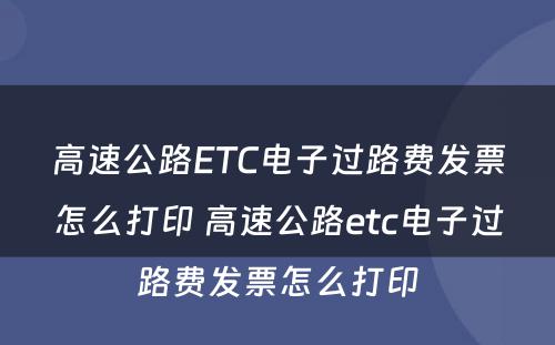 高速公路ETC电子过路费发票怎么打印 高速公路etc电子过路费发票怎么打印