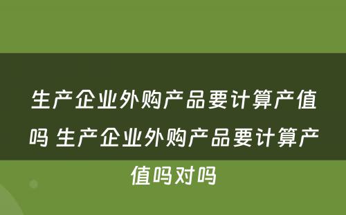 生产企业外购产品要计算产值吗 生产企业外购产品要计算产值吗对吗