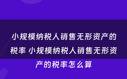 小规模纳税人销售无形资产的税率 小规模纳税人销售无形资产的税率怎么算