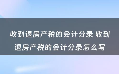 收到退房产税的会计分录 收到退房产税的会计分录怎么写